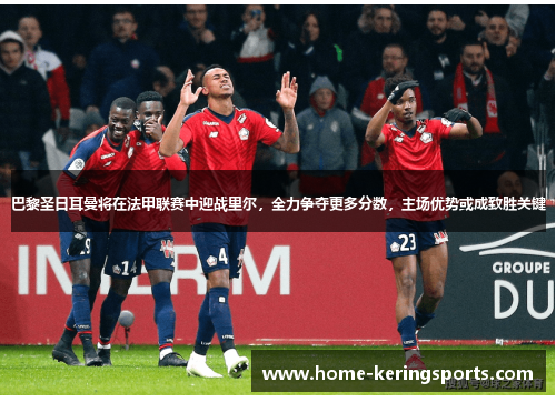 巴黎圣日耳曼将在法甲联赛中迎战里尔，全力争夺更多分数，主场优势或成致胜关键