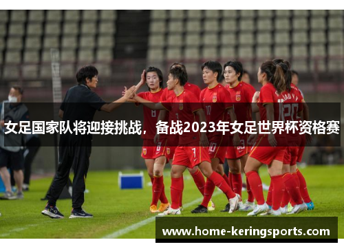 女足国家队将迎接挑战，备战2023年女足世界杯资格赛