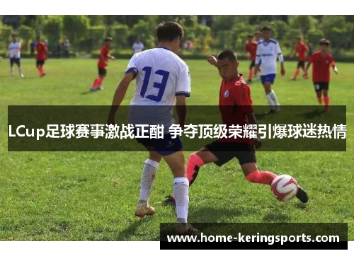 LCup足球赛事激战正酣 争夺顶级荣耀引爆球迷热情