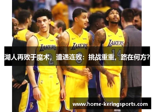 湖人再败于魔术，遭遇连败：挑战重重，路在何方？