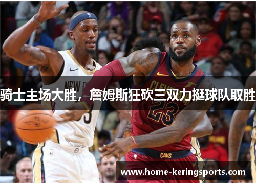 骑士主场大胜，詹姆斯狂砍三双力挺球队取胜