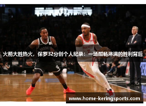 火箭大胜热火，保罗32分创个人纪录：一场酣畅淋漓的胜利背后