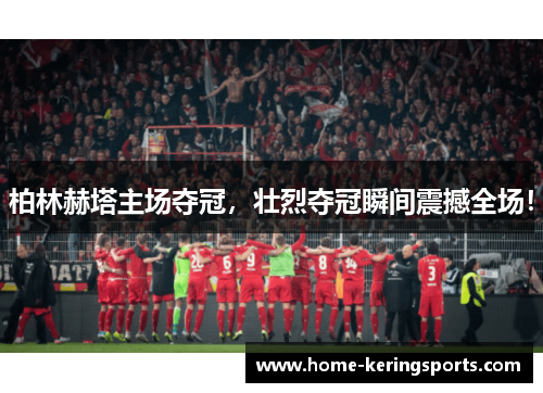 柏林赫塔主场夺冠,壮烈夺冠瞬间震撼全场!