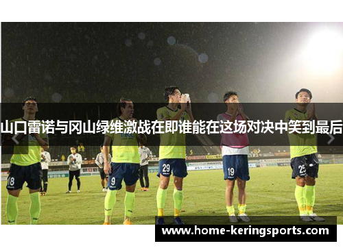 山口雷诺与冈山绿维激战在即谁能在这场对决中笑到最后