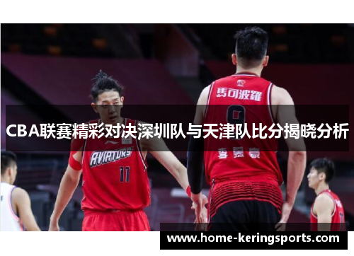 CBA联赛精彩对决深圳队与天津队比分揭晓分析
